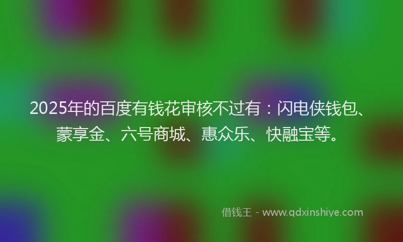 2025年的百度有钱花审核不过有：闪电侠钱包、蒙享金、六号商城、惠众乐、快融宝等。