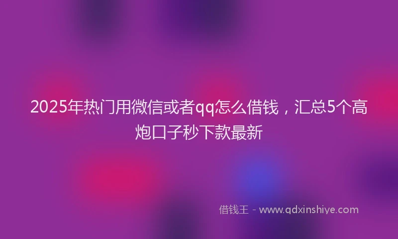 2025年热门用微信或者qq怎么借钱,汇总5个高炮口子秒下款最新