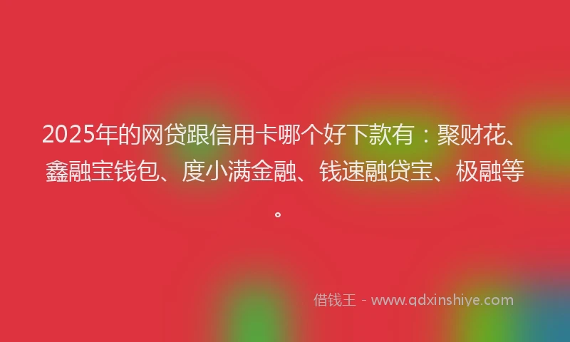 2025年的网贷跟信用卡哪个好下款有：聚财花、鑫融宝钱包、度小满金融、钱速融贷宝、极融等。