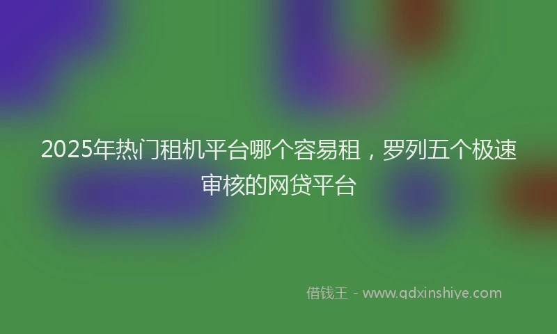 2025年热门租机平台哪个容易租，罗列五个极速审核的网贷平台