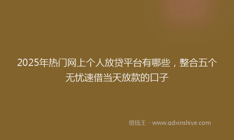 2025年热门网上个人放贷平台有哪些，整合五个无忧速借当天放款的口子