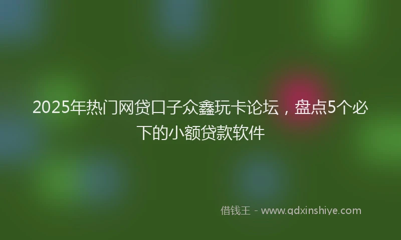2025年热门网贷口子众鑫玩卡论坛,盘点5个必下的小额贷款软件