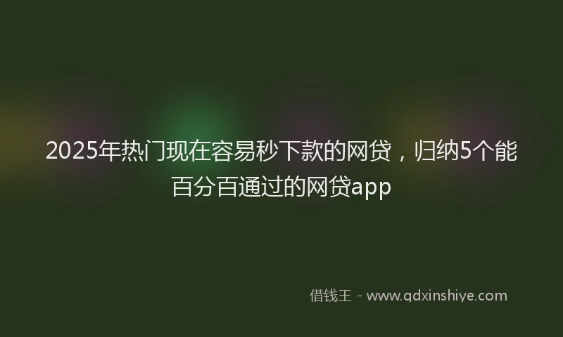 2025年热门现在容易秒下款的网贷，归纳5个能百分百通过的网贷app