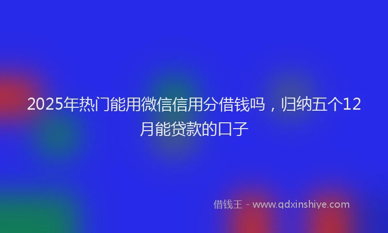 2025年热门能用微信信用分借钱吗,归纳五个12月能贷款的口子