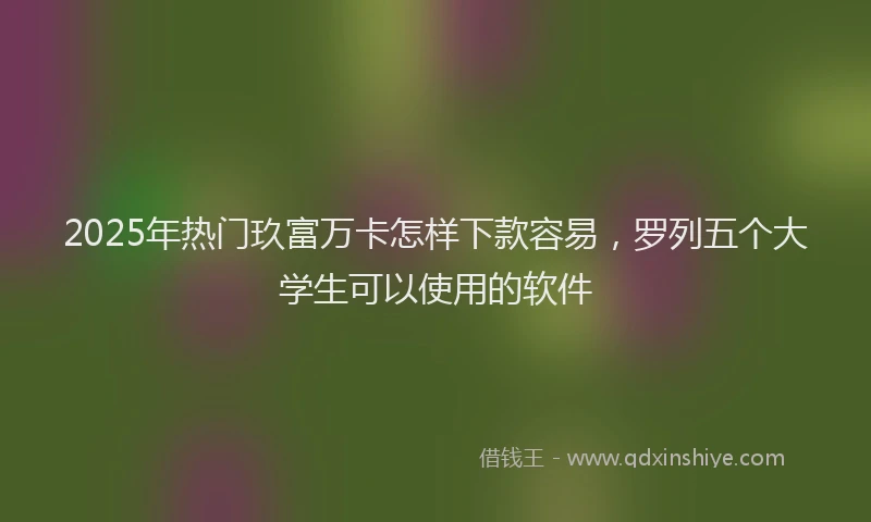2025年热门玖富万卡怎样下款容易，罗列五个大学生可以使用的软件