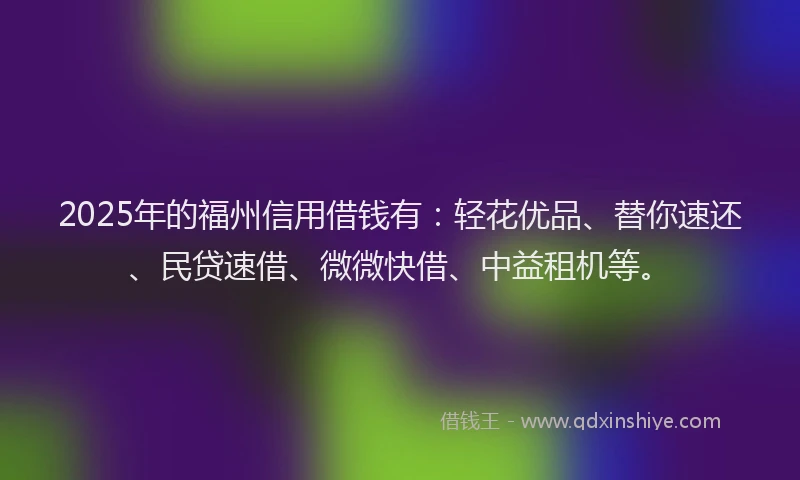 2025年的福州信用借钱有：轻花优品、替你速还、民贷速借、微微快借、中益租机等。