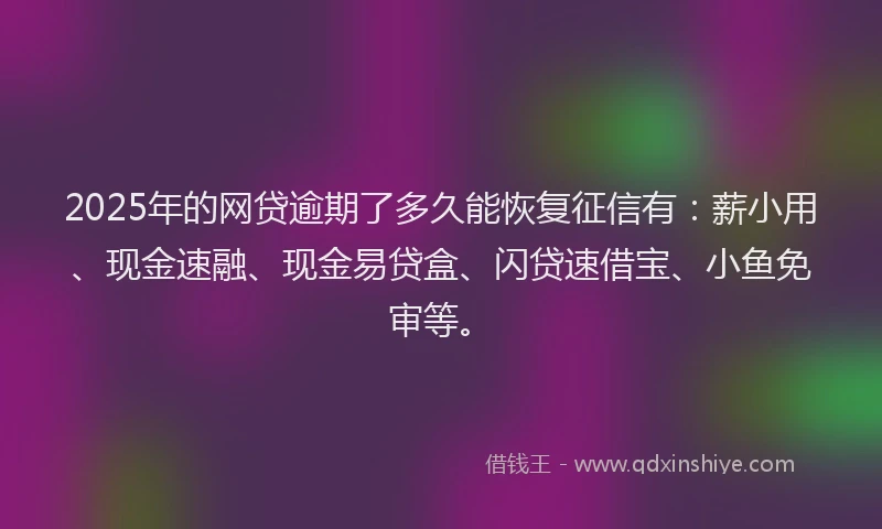 2025年的网贷逾期了多久能恢复征信有：薪小用、现金速融、现金易贷盒、闪贷速借宝、小鱼免审等。