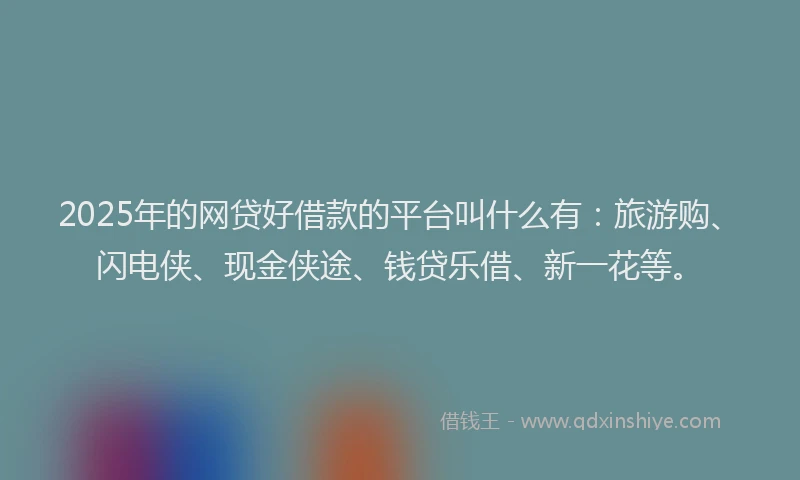 2025年的网贷好借款的平台叫什么有：旅游购、闪电侠、现金侠途、钱贷乐借、新一花等。
