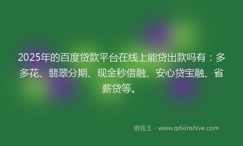 2025年的百度贷款平台在线上能贷出款吗有：多多花、翡翠分期、现金秒借融、安心贷宝融、省薪贷等。