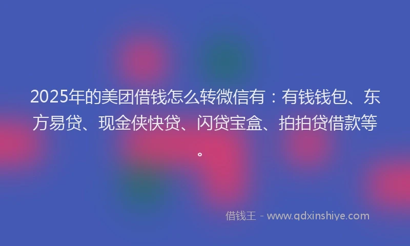 2025年的美团借钱怎么转微信有:有钱钱包、东方易贷、现金侠快贷、闪贷宝盒、拍拍贷借款等。