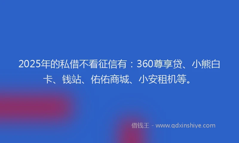 2025年的私借不看征信有:360尊享贷、小熊白卡、钱站、佑佑商城、小安租机等。