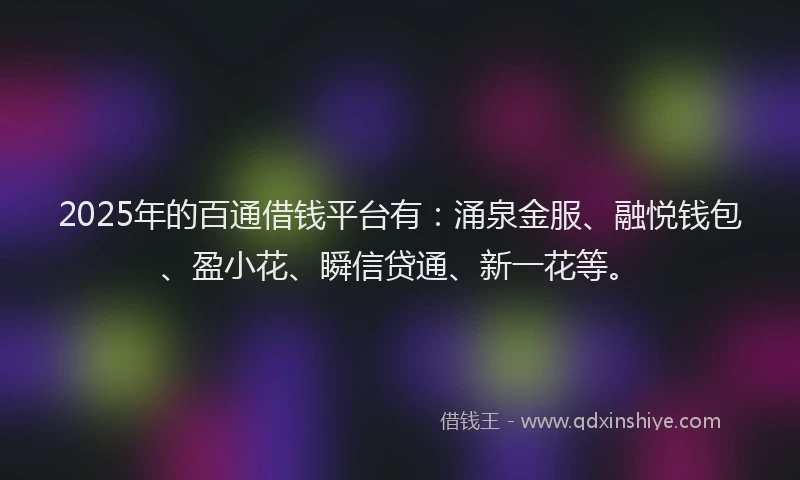 2025年的百通借钱平台有：涌泉金服、融悦钱包、盈小花、瞬信贷通、新一花等。