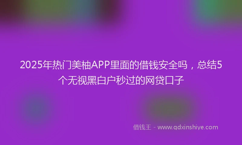 2025年热门美柚APP里面的借钱安全吗，总结5个无视黑白户秒过的网贷口子
