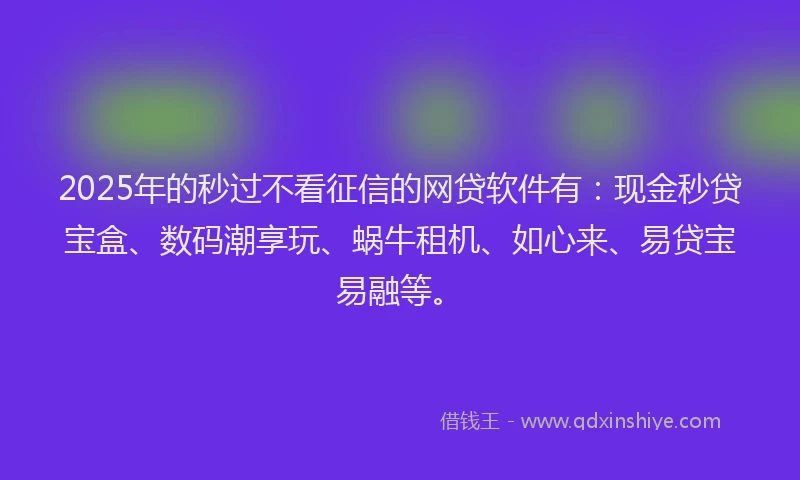 2025年的秒过不看征信的网贷软件有：现金秒贷宝盒、数码潮享玩、蜗牛租机、如心来、易贷宝易融等。