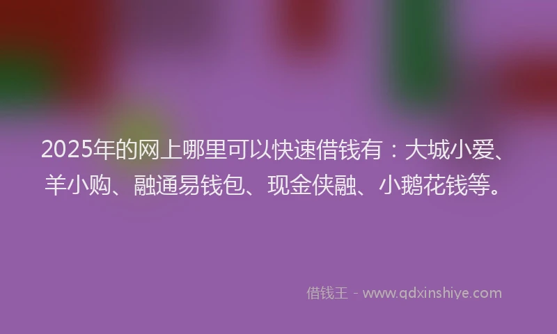 2025年的网上哪里可以快速借钱有：大城小爱、羊小购、融通易钱包、现金侠融、小鹅花钱等。