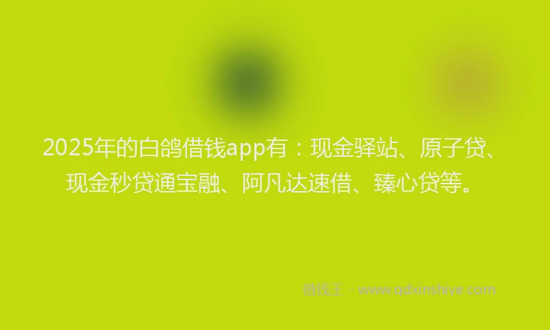 2025年的白鸽借钱app有：现金驿站、原子贷、现金秒贷通宝融、阿凡达速借、臻心贷等。