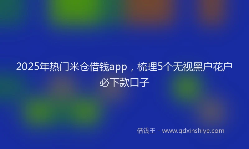 2025年热门米仓借钱app，梳理5个无视黑户花户必下款口子