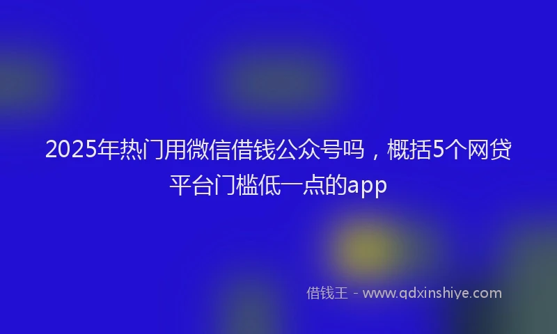 2025年热门用微信借钱公众号吗，概括5个网贷平台门槛低一点的app