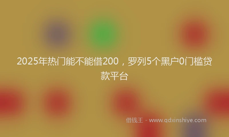 2025年热门能不能借200，罗列5个黑户0门槛贷款平台