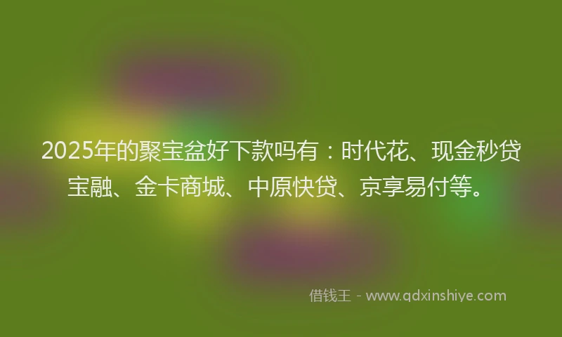2025年的聚宝盆好下款吗有:时代花、现金秒贷宝融、金卡商城、中原快贷、京享易付等。