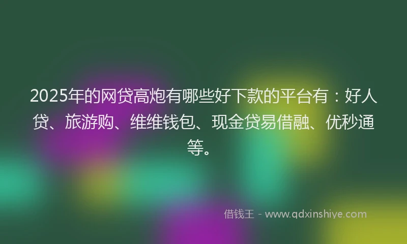 2025年的网贷高炮有哪些好下款的平台有:好人贷、旅游购、维维钱包、现金贷易借融、优秒通等。