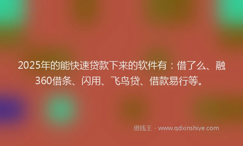 2025年的能快速贷款下来的软件有:借了么、融360借条、闪用、飞鸟贷、借款易行等。