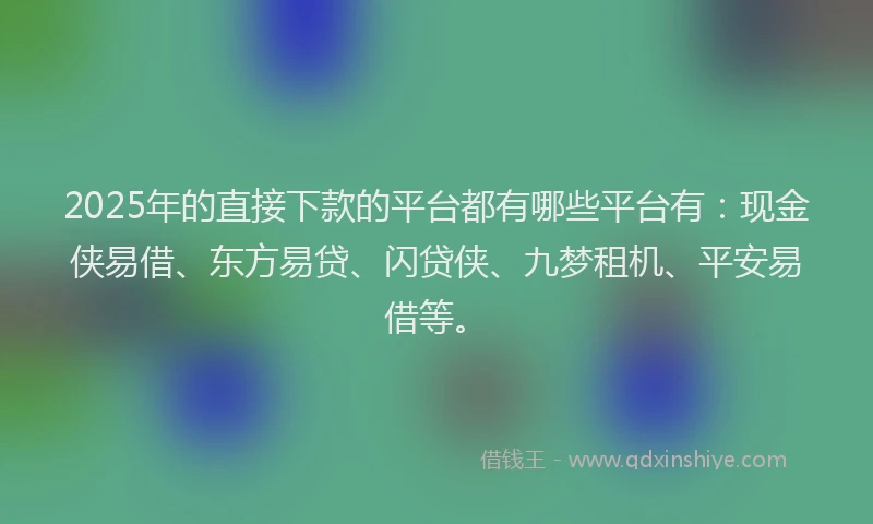 2025年的直接下款的平台都有哪些平台有：现金侠易借、东方易贷、闪贷侠、九梦租机、平安易借等。