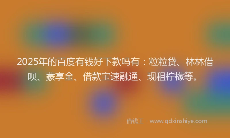 2025年的百度有钱好下款吗有：粒粒贷、林林借呗、蒙享金、借款宝速融通、现租柠檬等。