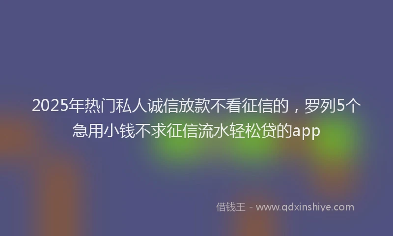 2025年热门私人诚信放款不看征信的，罗列5个急用小钱不求征信流水轻松贷的app