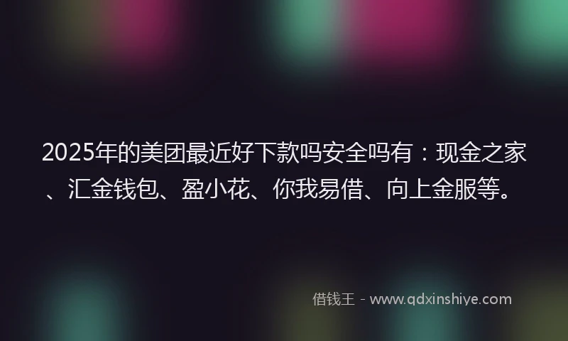 2025年的美团最近好下款吗安全吗有：现金之家、汇金钱包、盈小花、你我易借、向上金服等。