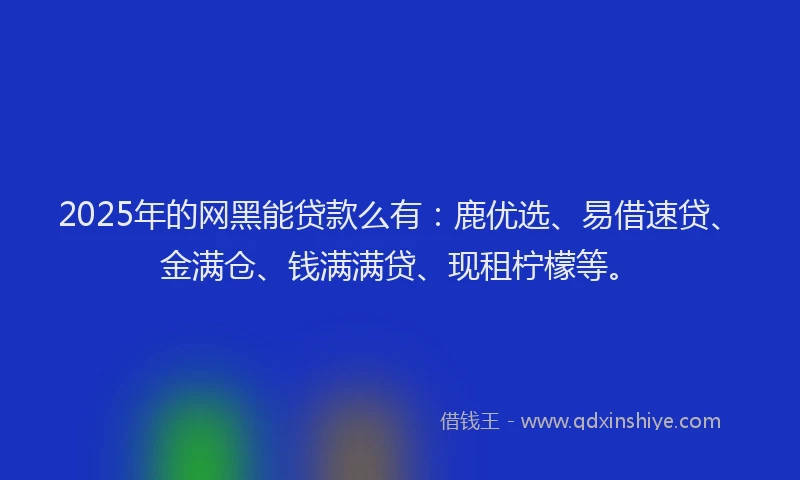 2025年的网黑能贷款么有：鹿优选、易借速贷、金满仓、钱满满贷、现租柠檬等。