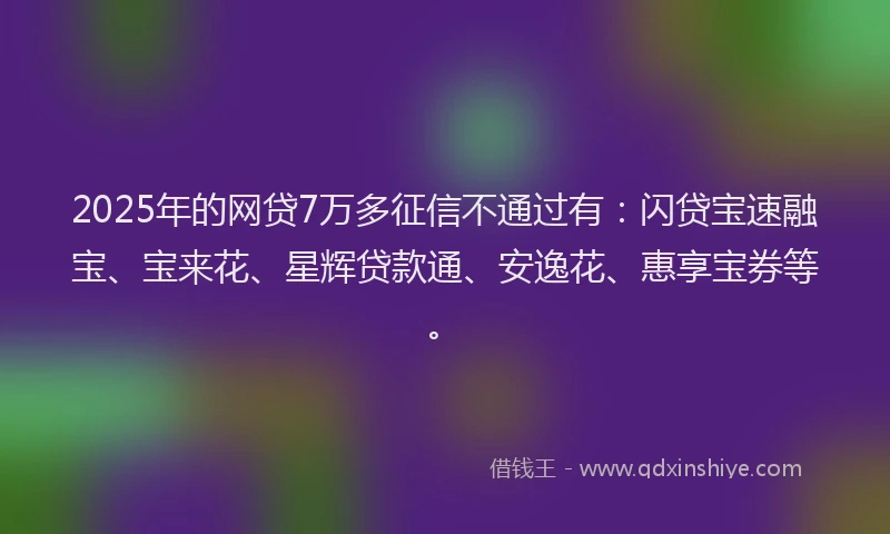2025年的网贷7万多征信不通过有：闪贷宝速融宝、宝来花、星辉贷款通、安逸花、惠享宝券等。