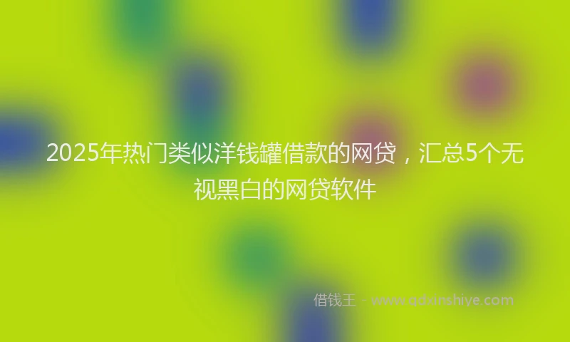 2025年热门类似洋钱罐借款的网贷，汇总5个无视黑白的网贷软件