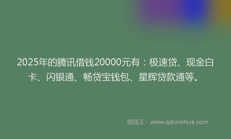 2025年的腾讯借钱20000元有：极速贷、现金白卡、闪银通、畅贷宝钱包、星辉贷款通等。