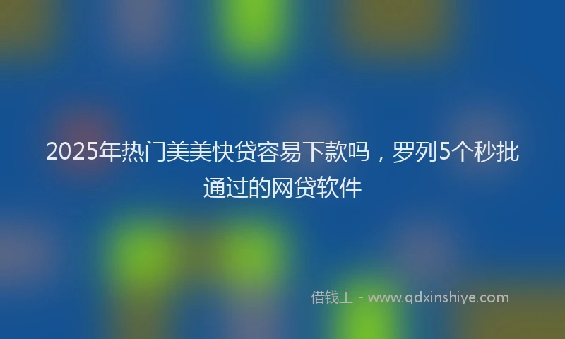 2025年热门美美快贷容易下款吗,罗列5个秒批通过的网贷软件