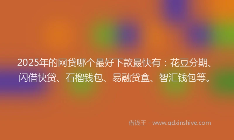 2025年的网贷哪个最好下款最快有：花豆分期、闪借快贷、石榴钱包、易融贷盒、智汇钱包等。