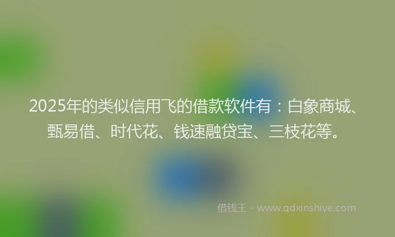 2025年的类似信用飞的借款软件有:白象商城、甄易借、时代花、钱速融贷宝、三枝花等。