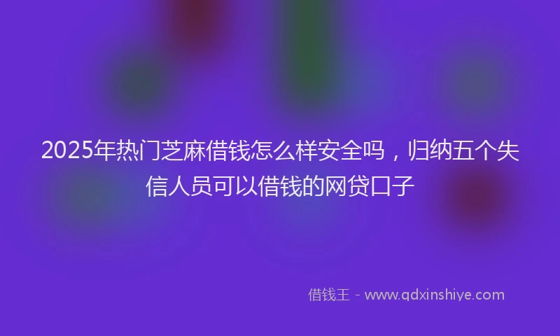 2025年热门芝麻借钱怎么样安全吗，归纳五个失信人员可以借钱的网贷口子