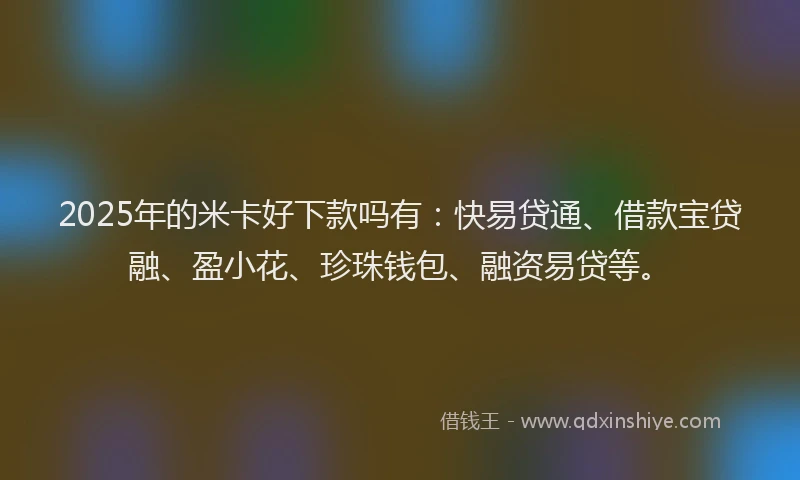 2025年的米卡好下款吗有：快易贷通、借款宝贷融、盈小花、珍珠钱包、融资易贷等。