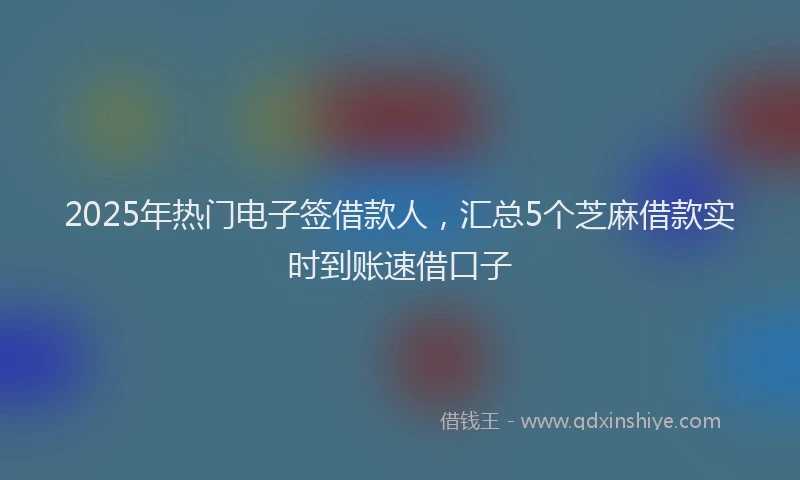 2025年热门电子签借款人，汇总5个芝麻借款实时到账速借口子