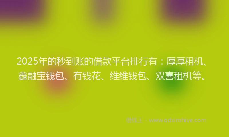2025年的秒到账的借款平台排行有：厚厚租机、鑫融宝钱包、有钱花、维维钱包、双喜租机等。