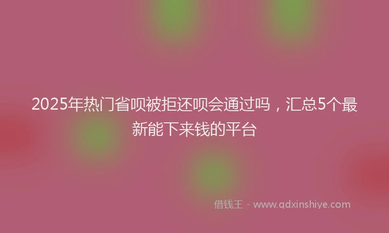 2025年热门省呗被拒还呗会通过吗，汇总5个最新能下来钱的平台