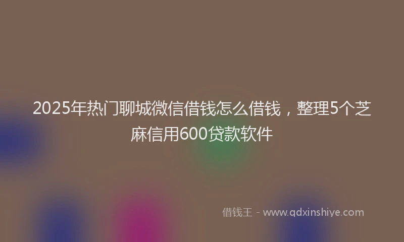 2025年热门聊城微信借钱怎么借钱，整理5个芝麻信用600贷款软件