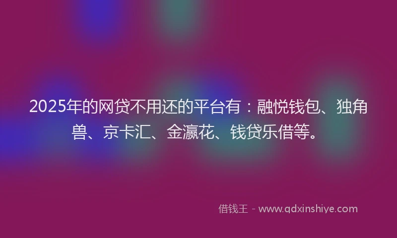 2025年的网贷不用还的平台有：融悦钱包、独角兽、京卡汇、金瀛花、钱贷乐借等。