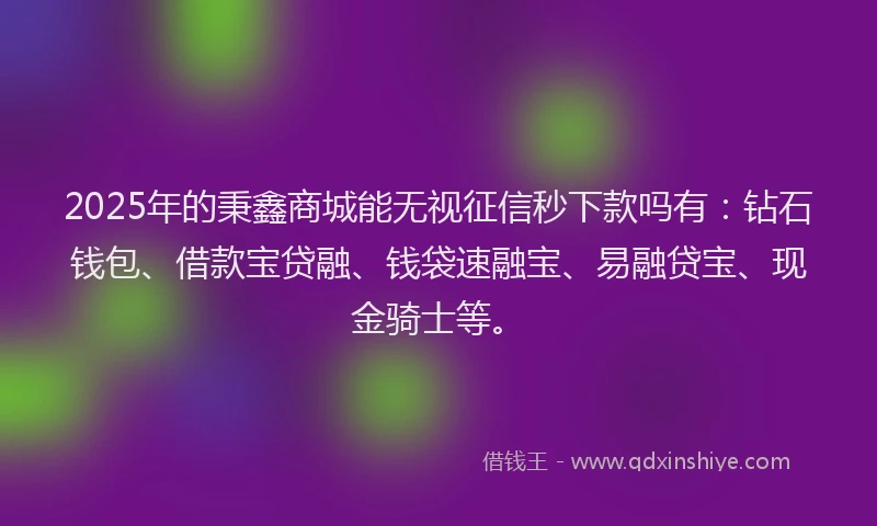 2025年的秉鑫商城能无视征信秒下款吗有:钻石钱包、借款宝贷融、钱袋速融宝、易融贷宝、现金骑士等。