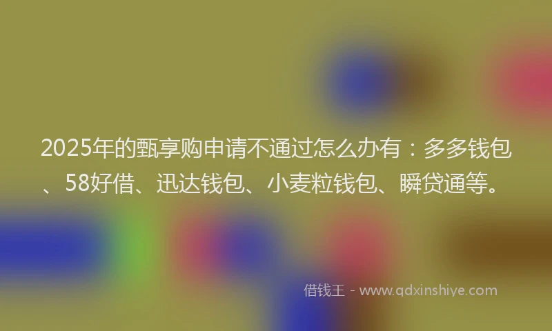 2025年的甄享购申请不通过怎么办有：多多钱包、58好借、迅达钱包、小麦粒钱包、瞬贷通等。