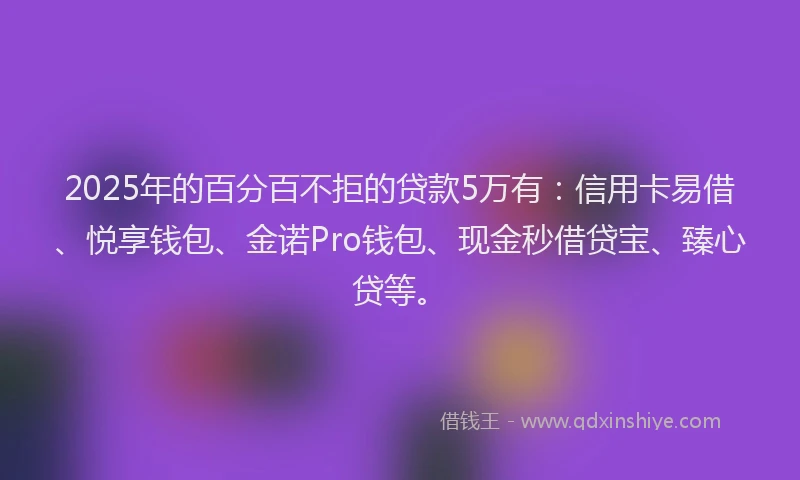 2025年的百分百不拒的贷款5万有：信用卡易借、悦享钱包、金诺Pro钱包、现金秒借贷宝、臻心贷等。