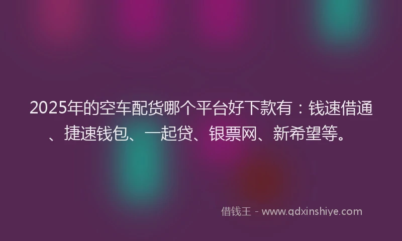 2025年的空车配货哪个平台好下款有:钱速借通、捷速钱包、一起贷、银票网、新希望等。