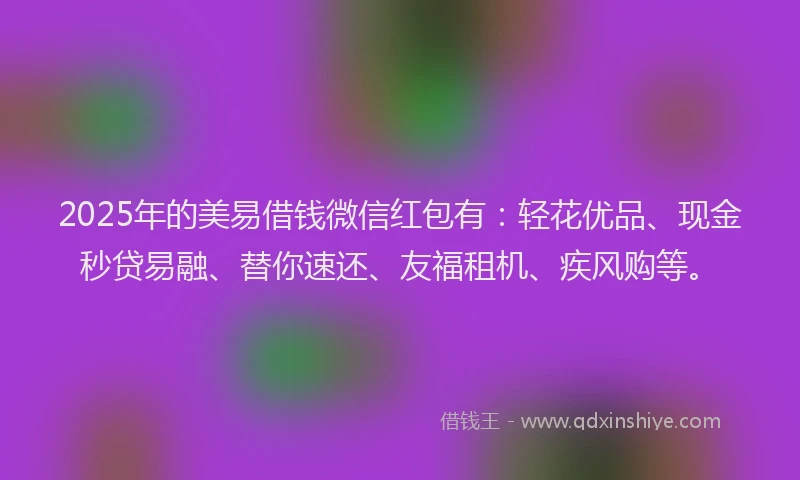 2025年的美易借钱微信红包有：轻花优品、现金秒贷易融、替你速还、友福租机、疾风购等。