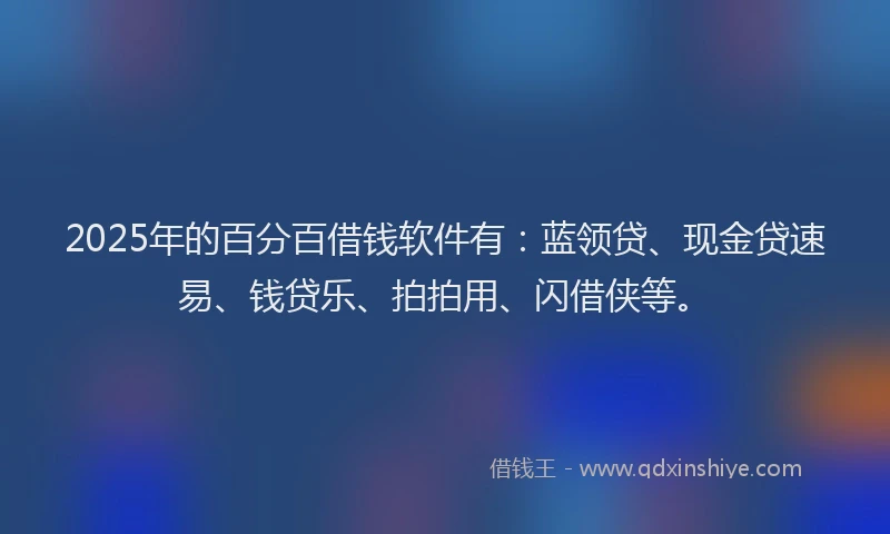 2025年的百分百借钱软件有：蓝领贷、现金贷速易、钱贷乐、拍拍用、闪借侠等。